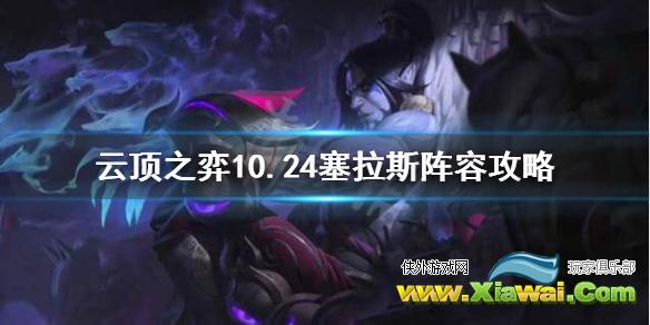 《云顶之弈》10.24塞拉斯怎么玩？10.24塞拉斯阵容攻略