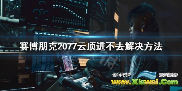 《赛博朋克2077》云顶VIP怎么进？云顶进不去解决方法