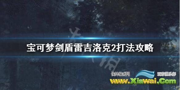 《宝可梦剑盾》雷吉洛克2怎么打？雷吉洛克2打法攻略