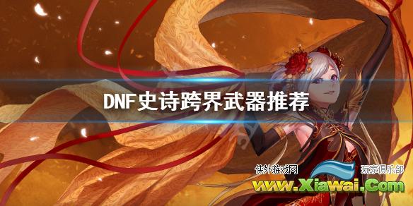 《DNF》史诗跨界怎么选 史诗跨界武器推荐