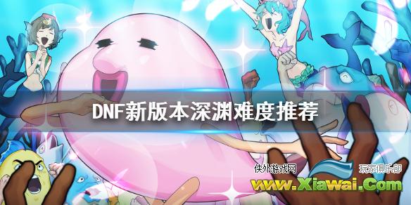 《DNF》新版本深渊刷什么难度 新版本深渊难度推荐