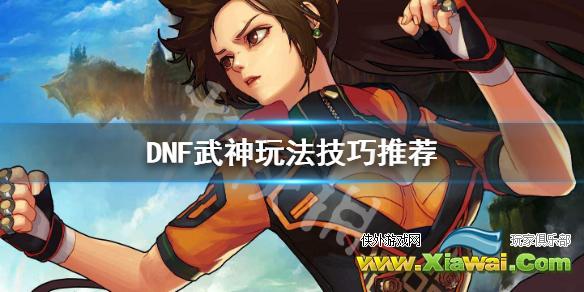 《DNF》武神怎么玩 武神玩法技巧推荐