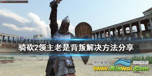《骑马与砍杀2》领主老是背叛怎么办 领主老是背叛解决方法分享