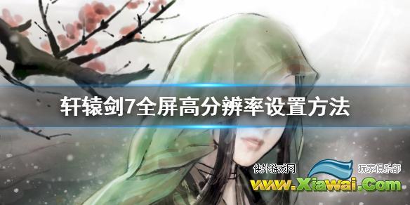 《轩辕剑7》全屏模式不能2k怎么办？全屏高分辨率设置方法