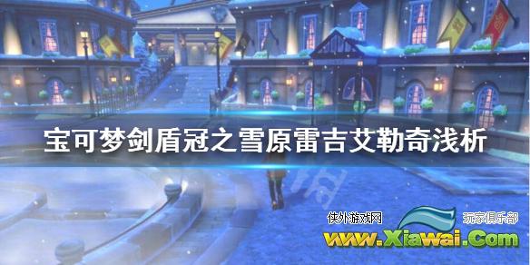 《宝可梦剑盾》雷吉艾勒奇怎么样？冠之雪原雷吉艾勒奇浅析