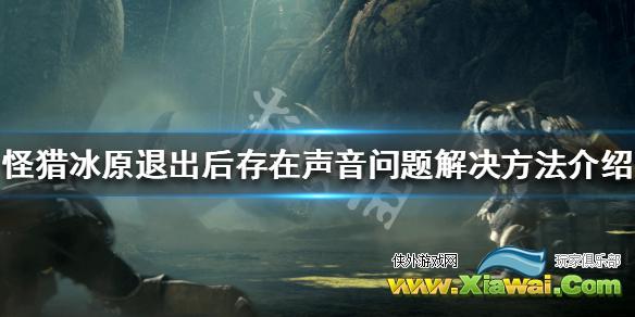 《怪物猎人世界冰原》退出后存在声音怎么办 退出后存在声音问题解决方法介绍