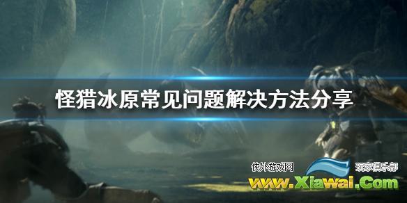 《怪物猎人世界冰原》常见问题解决方法分享 dlc有什么常见问题