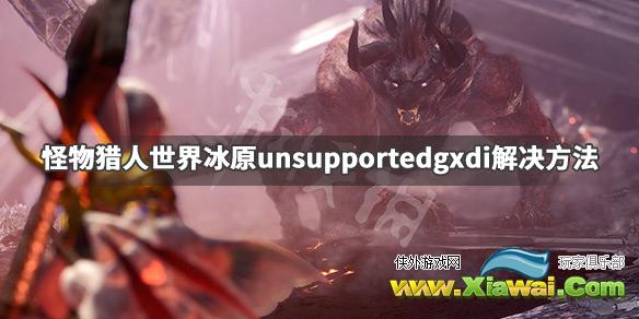 《怪物猎人世界冰原》进不去怎么办 unsupportedgxdi解决方法一览