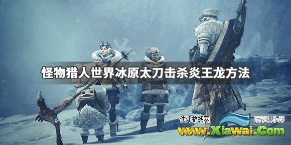 《怪物猎人世界冰原》太刀怎么击杀炎王龙 太刀击杀炎王龙方法一览