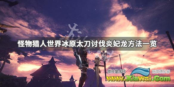 《怪物猎人世界冰原》炎妃龙怎么击杀 太刀讨伐炎妃龙方法一览