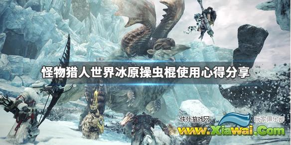 《怪物猎人世界冰原》操虫棍怎么玩？操虫棍使用心得分享