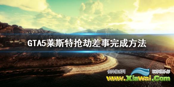 《GTA5》莱斯特抢劫差事在哪 莱斯特抢劫差事完成方法